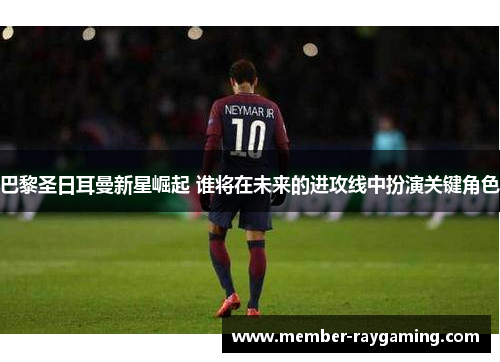 巴黎圣日耳曼新星崛起 谁将在未来的进攻线中扮演关键角色