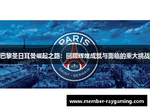 巴黎圣日耳曼崛起之路：回顾辉煌成就与面临的重大挑战