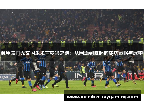 意甲豪门尤文国米米兰复兴之路：从困境到崛起的成功策略与展望