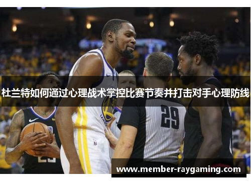 杜兰特如何通过心理战术掌控比赛节奏并打击对手心理防线