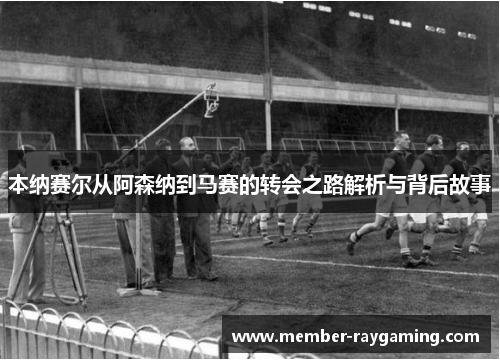 本纳赛尔从阿森纳到马赛的转会之路解析与背后故事