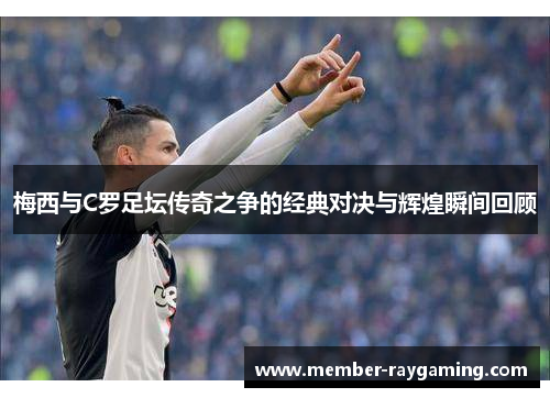 梅西与C罗足坛传奇之争的经典对决与辉煌瞬间回顾
