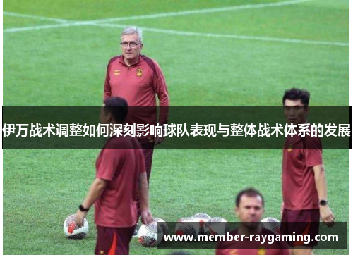 伊万战术调整如何深刻影响球队表现与整体战术体系的发展