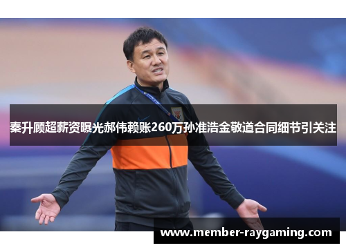 秦升顾超薪资曝光郝伟赖账260万孙准浩金敬道合同细节引关注