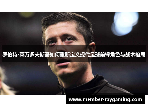 罗伯特·莱万多夫斯基如何重新定义现代足球前锋角色与战术格局