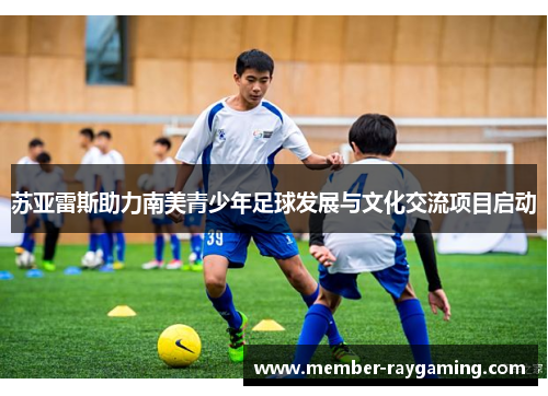 苏亚雷斯助力南美青少年足球发展与文化交流项目启动