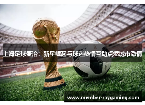 上海足球盛治：新星崛起与球迷热情互动点燃城市激情