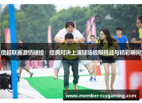 俄超联赛激情碰撞：经典对决上演球场极限挑战与精彩瞬间