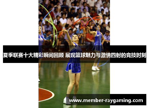 夏季联赛十大精彩瞬间回顾 展现篮球魅力与激情四射的竞技时刻