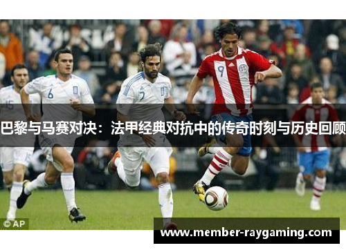 巴黎与马赛对决：法甲经典对抗中的传奇时刻与历史回顾