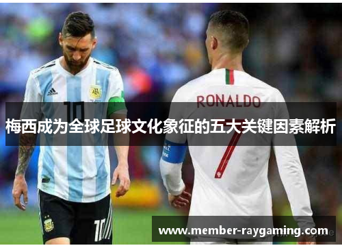 梅西成为全球足球文化象征的五大关键因素解析