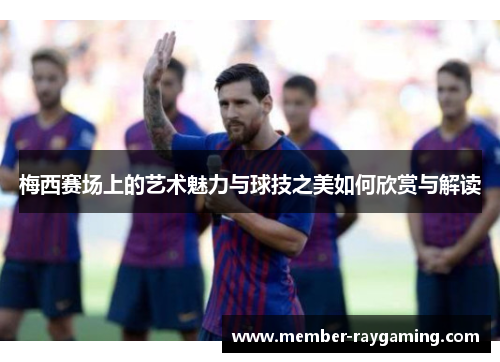 梅西赛场上的艺术魅力与球技之美如何欣赏与解读