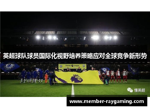 英超球队球员国际化视野培养策略应对全球竞争新形势