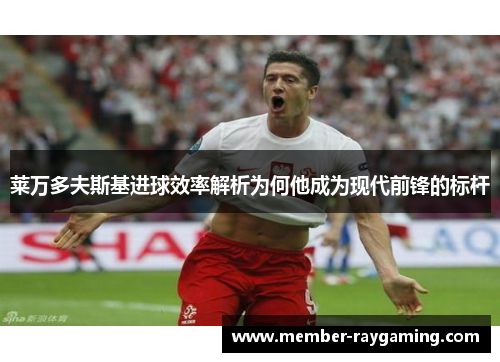 莱万多夫斯基进球效率解析为何他成为现代前锋的标杆