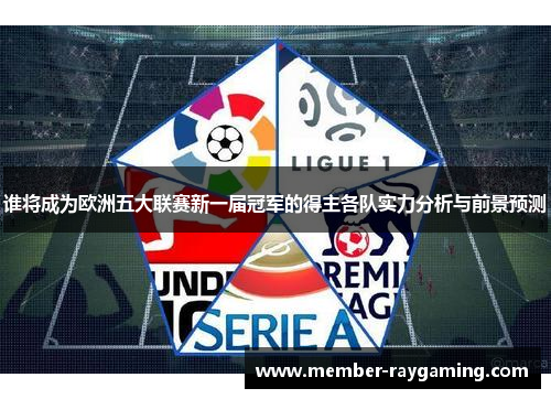 谁将成为欧洲五大联赛新一届冠军的得主各队实力分析与前景预测