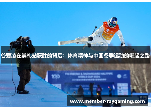 谷爱凌在崇礼站获胜的背后：体育精神与中国冬季运动的崛起之路