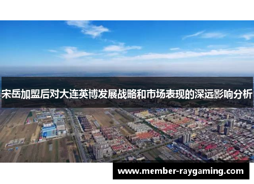 宋岳加盟后对大连英博发展战略和市场表现的深远影响分析