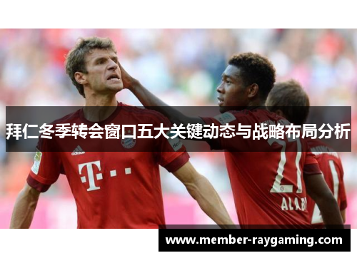 拜仁冬季转会窗口五大关键动态与战略布局分析