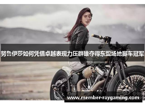 努鲁伊莎如何凭借卓越表现力压群雄夺得东盟场地脚车冠军