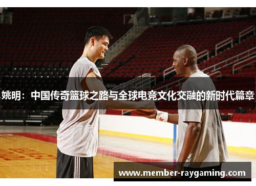 姚明：中国传奇篮球之路与全球电竞文化交融的新时代篇章