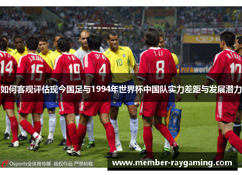 如何客观评估现今国足与1994年世界杯中国队实力差距与发展潜力
