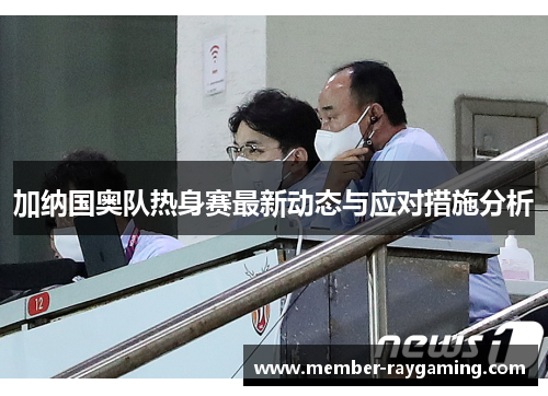 加纳国奥队热身赛最新动态与应对措施分析