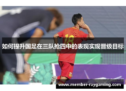 如何提升国足在三队抢四中的表现实现晋级目标