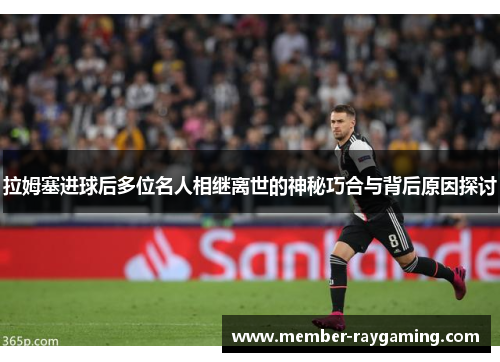 拉姆塞进球后多位名人相继离世的神秘巧合与背后原因探讨