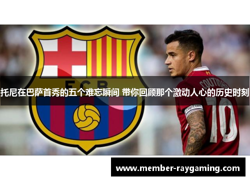 托尼在巴萨首秀的五个难忘瞬间 带你回顾那个激动人心的历史时刻