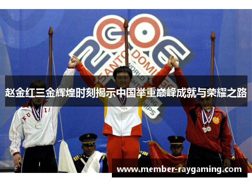 赵金红三金辉煌时刻揭示中国举重巅峰成就与荣耀之路