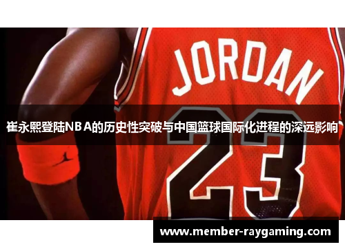 崔永熙登陆NBA的历史性突破与中国篮球国际化进程的深远影响