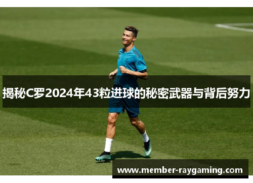 揭秘C罗2024年43粒进球的秘密武器与背后努力