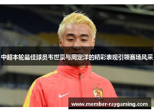 中超本轮最佳球员韦世豪与周定洋的精彩表现引领赛场风采
