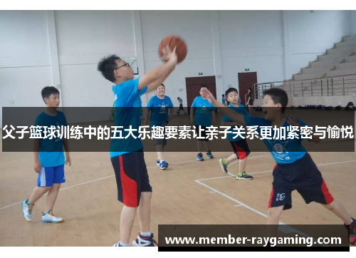 父子篮球训练中的五大乐趣要素让亲子关系更加紧密与愉悦