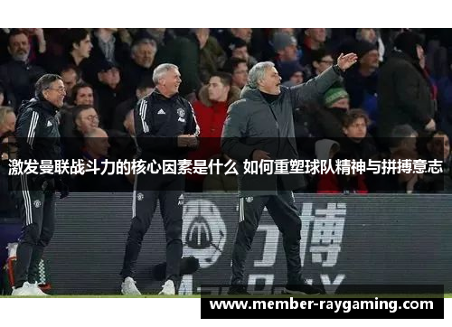 激发曼联战斗力的核心因素是什么 如何重塑球队精神与拼搏意志