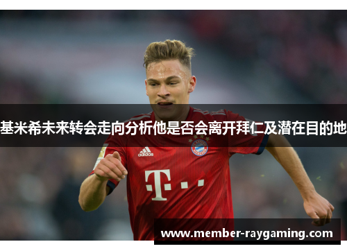 基米希未来转会走向分析他是否会离开拜仁及潜在目的地