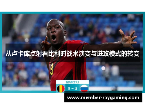 从卢卡库点射看比利时战术演变与进攻模式的转变