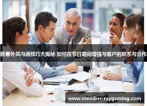 新春外贸沟通技巧大揭秘 如何在节日期间增强与客户的联系与合作