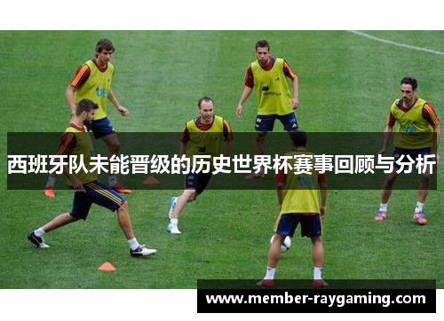 西班牙队未能晋级的历史世界杯赛事回顾与分析