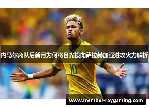 内马尔离队后新月为何将目光投向萨拉赫加强进攻火力解析