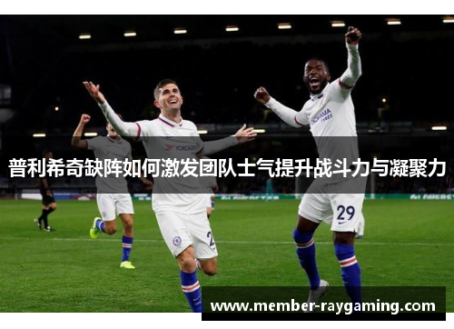 普利希奇缺阵如何激发团队士气提升战斗力与凝聚力