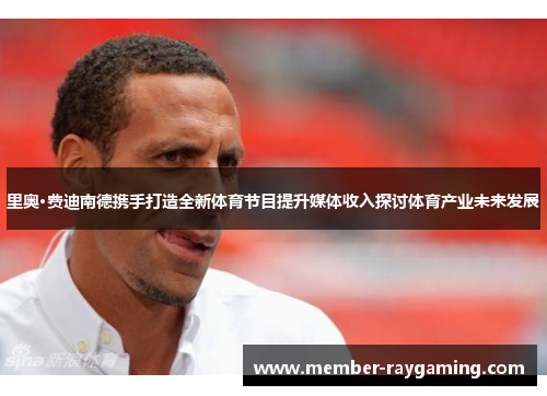 里奥·费迪南德携手打造全新体育节目提升媒体收入探讨体育产业未来发展