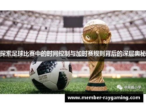 探索足球比赛中的时间控制与加时赛规则背后的深层奥秘