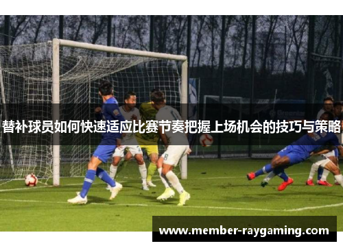 替补球员如何快速适应比赛节奏把握上场机会的技巧与策略