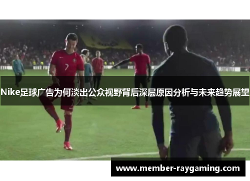 Nike足球广告为何淡出公众视野背后深层原因分析与未来趋势展望