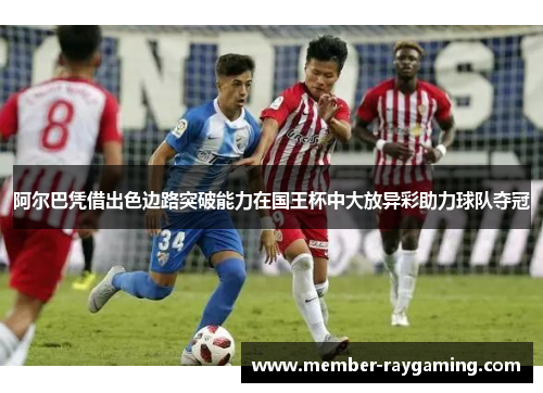 阿尔巴凭借出色边路突破能力在国王杯中大放异彩助力球队夺冠