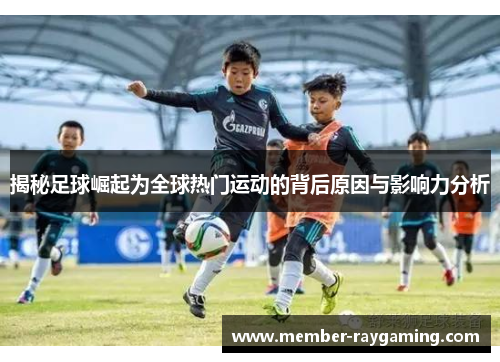 揭秘足球崛起为全球热门运动的背后原因与影响力分析