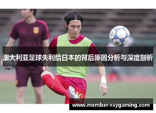澳大利亚足球失利给日本的背后原因分析与深度剖析