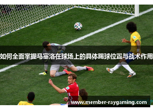 如何全面掌握马塞洛在球场上的具体踢球位置与战术作用 如何全面掌握马塞洛在球场上的具体踢球位置与战术作用