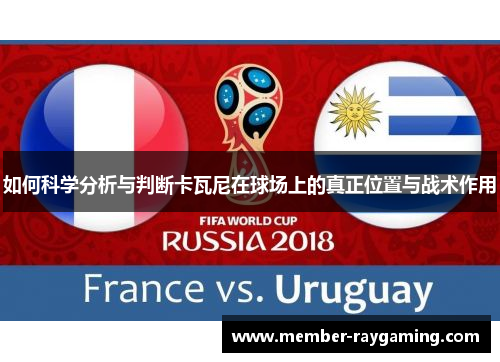 如何科学分析与判断卡瓦尼在球场上的真正位置与战术作用 如何科学分析与判断卡瓦尼在球场上的真正位置与战术作用